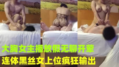 约会已上岸的巨乳女主播连体黑丝女上位疯狂输出